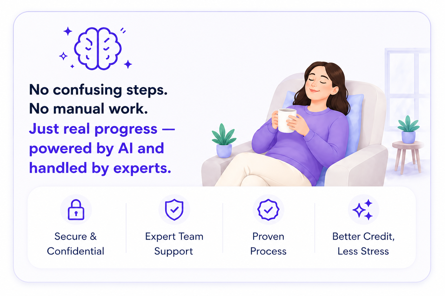 No confusing steps. No manual work. Just real progress powered by AI and handled by experts.